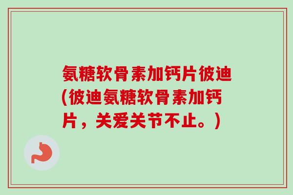 氨糖软骨素加钙片彼迪(彼迪氨糖软骨素加钙片，关爱关节不止。)
