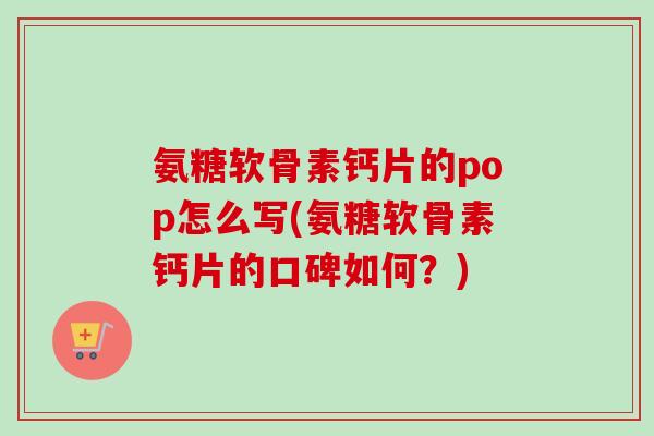 氨糖软骨素钙片的pop怎么写(氨糖软骨素钙片的口碑如何？)