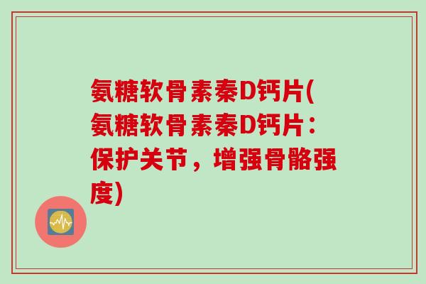 氨糖软骨素秦D钙片(氨糖软骨素秦D钙片：保护关节，增强骨骼强度)