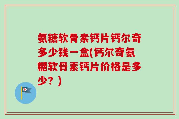 氨糖软骨素钙片钙尔奇多少钱一盒(钙尔奇氨糖软骨素钙片价格是多少？)