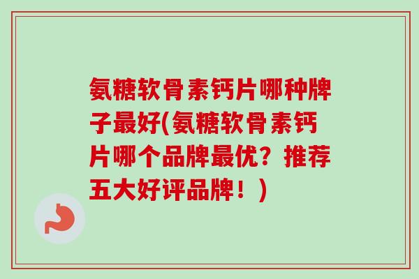 氨糖软骨素钙片哪种牌子最好(氨糖软骨素钙片哪个品牌最优？推荐五大好评品牌！)