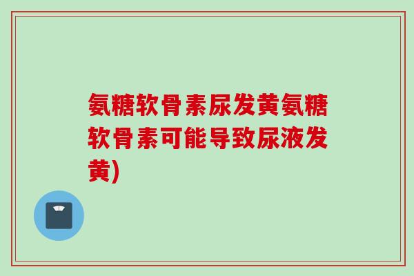 氨糖软骨素尿发黄氨糖软骨素可能导致尿液发黄)