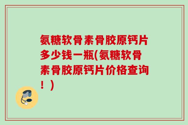 氨糖软骨素骨胶原钙片多少钱一瓶(氨糖软骨素骨胶原钙片价格查询！)