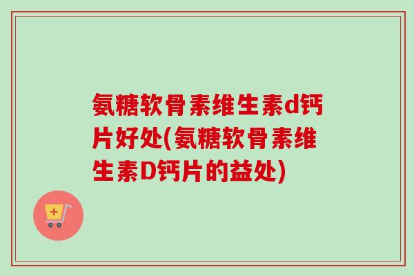 氨糖软骨素维生素d钙片好处(氨糖软骨素维生素D钙片的益处)