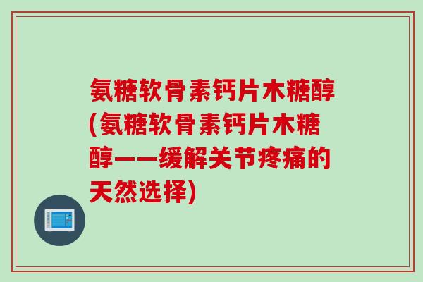 氨糖软骨素钙片木糖醇(氨糖软骨素钙片木糖醇——缓解关节疼痛的天然选择)