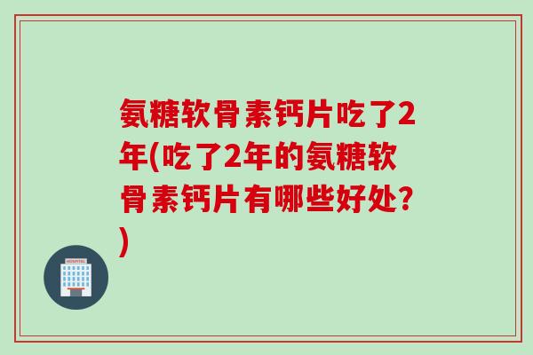 氨糖软骨素钙片吃了2年(吃了2年的氨糖软骨素钙片有哪些好处？)