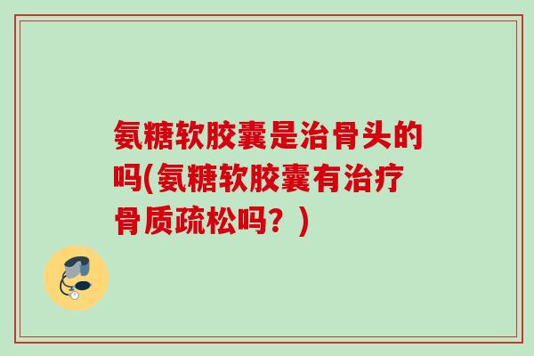 氨糖软胶囊是骨头的吗(氨糖软胶囊有吗？)