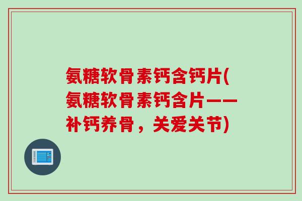 氨糖软骨素钙含钙片(氨糖软骨素钙含片——补钙养骨，关爱关节)