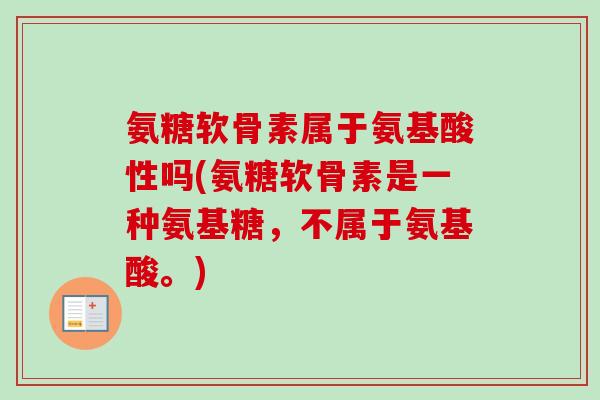 氨糖软骨素属于氨基酸性吗(氨糖软骨素是一种氨基糖，不属于氨基酸。)