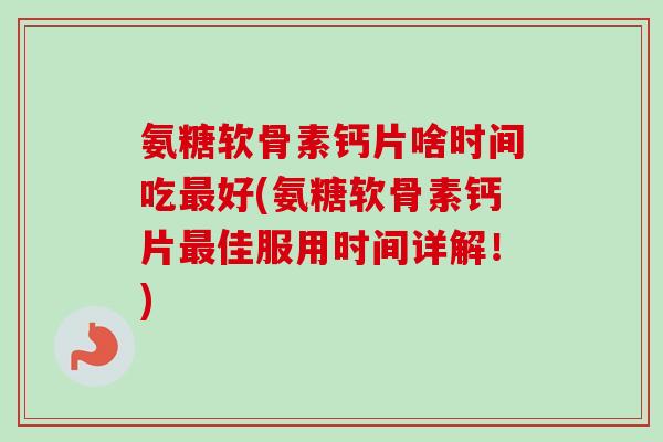 氨糖软骨素钙片啥时间吃最好(氨糖软骨素钙片最佳服用时间详解！)