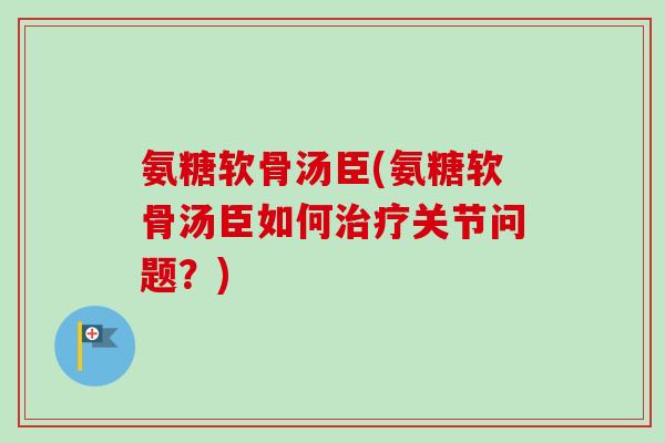 氨糖软骨汤臣(氨糖软骨汤臣如何治疗关节问题？)