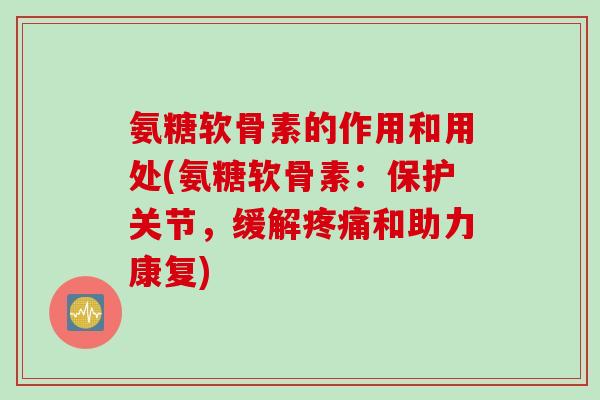氨糖软骨素的作用和用处(氨糖软骨素：保护关节，缓解疼痛和助力康复)