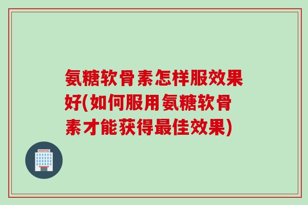 氨糖软骨素怎样服效果好(如何服用氨糖软骨素才能获得最佳效果)