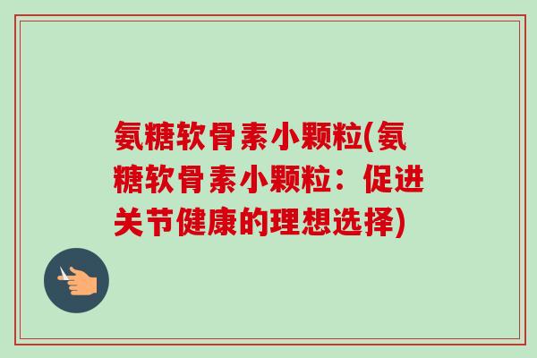 氨糖软骨素小颗粒(氨糖软骨素小颗粒:促进关节健康的理想选择) 氨糖软骨素小颗粒(氨糖软骨素小颗粒:促进关节健康的理想选择)
