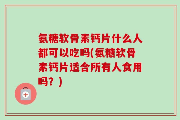 氨糖软骨素钙片什么人都可以吃吗(氨糖软骨素钙片适合所有人食用吗？)