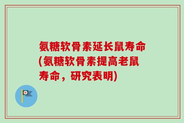 氨糖软骨素延长鼠寿命(氨糖软骨素提高老鼠寿命，研究表明)