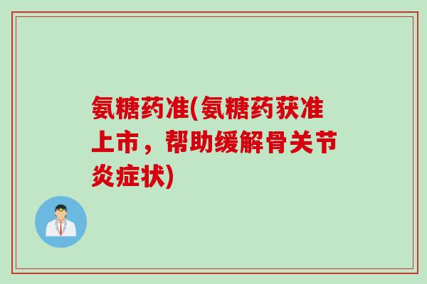 氨糖药准(氨糖药获准上市，帮助缓解骨关节炎症状)