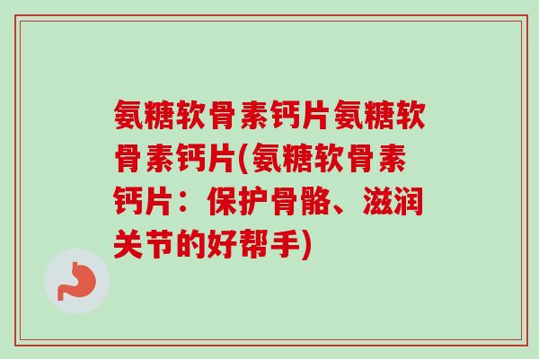 氨糖软骨素钙片氨糖软骨素钙片(氨糖软骨素钙片:保护骨骼、滋润关节的好帮手) 氨糖软骨素钙片氨糖软骨素钙片(氨糖软骨素钙片:保护骨骼、滋润关节的好帮手)