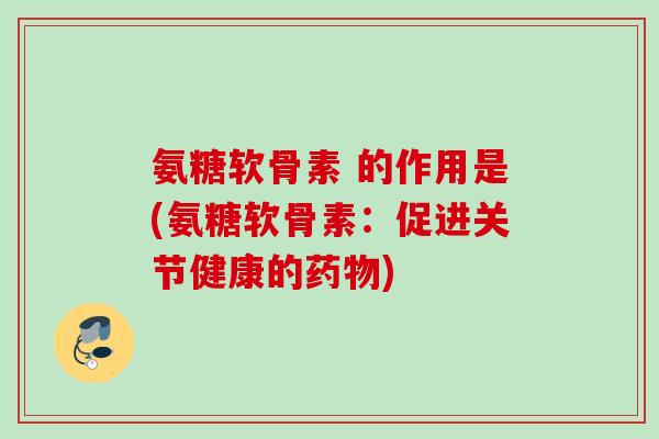氨糖软骨素 的作用是(氨糖软骨素：促进关节健康的药物)