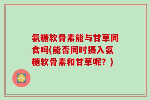 氨糖软骨素能与甘草同食吗(能否同时摄入氨糖软骨素和甘草呢？)
