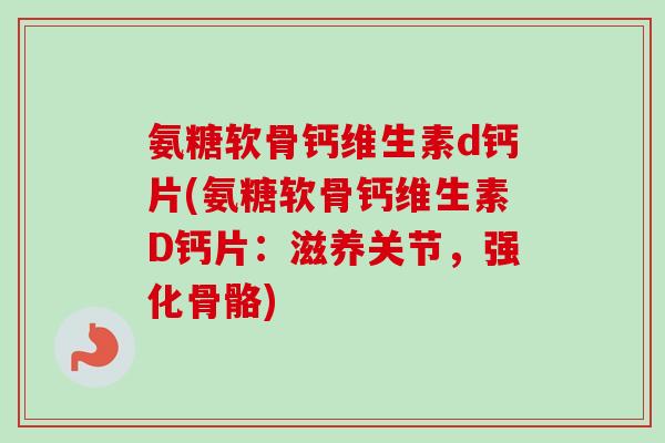 氨糖软骨钙维生素d钙片(氨糖软骨钙维生素D钙片：滋养关节，强化骨骼)