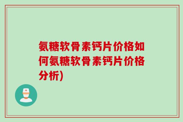 氨糖软骨素钙片价格如何氨糖软骨素钙片价格分析)