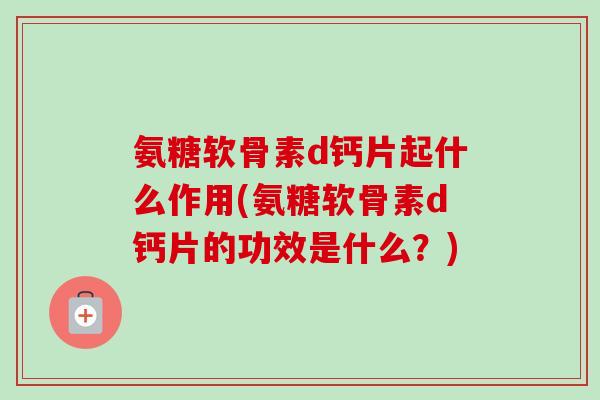 氨糖软骨素d钙片起什么作用(氨糖软骨素d钙片的功效是什么？)