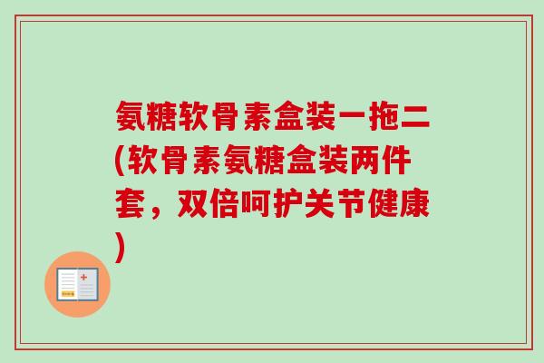 氨糖软骨素盒装一拖二(软骨素氨糖盒装两件套，双倍呵护关节健康)