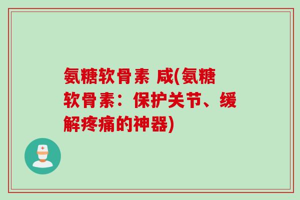 氨糖软骨素 咸(氨糖软骨素：保护关节、缓解疼痛的神器)