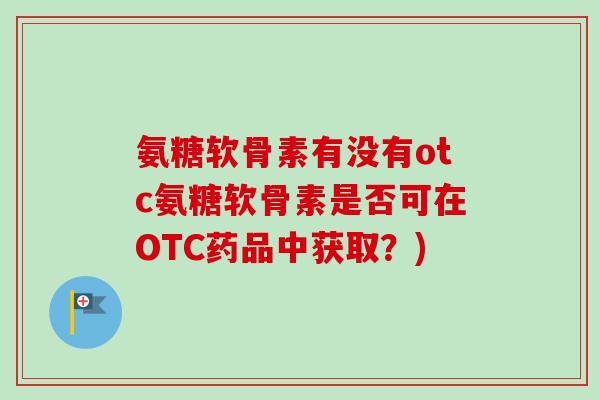 氨糖软骨素有没有otc氨糖软骨素是否可在OTC药品中获取？)