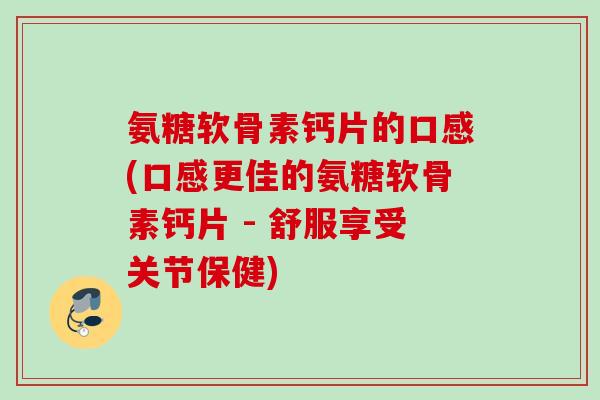 氨糖软骨素钙片的口感(口感更佳的氨糖软骨素钙片 - 舒服享受关节保健)