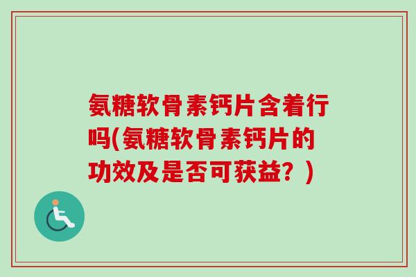 氨糖软骨素钙片含着行吗(氨糖软骨素钙片的功效及是否可获益？)