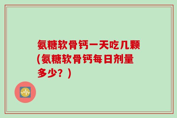 氨糖软骨钙一天吃几颗(氨糖软骨钙每日剂量多少？)