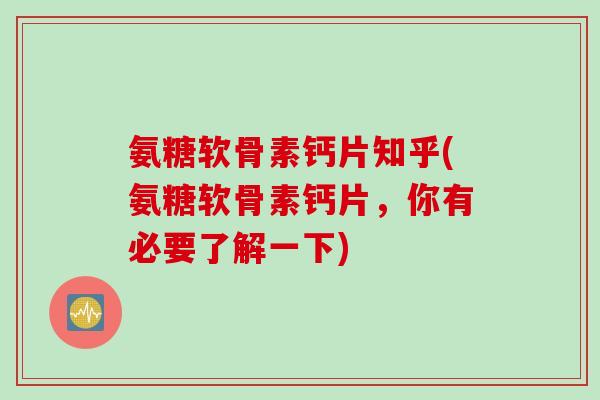 氨糖软骨素钙片知乎(氨糖软骨素钙片，你有必要了解一下)