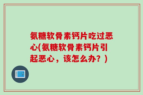 氨糖软骨素钙片吃过恶心(氨糖软骨素钙片引起恶心，该怎么办？)
