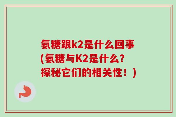 氨糖跟k2是什么回事(氨糖与K2是什么？探秘它们的相关性！)