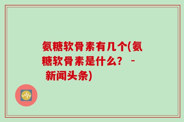 氨糖软骨素有几个(氨糖软骨素是什么？ - 新闻头条)