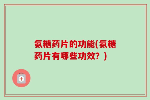 氨糖药片的功能(氨糖药片有哪些功效？)