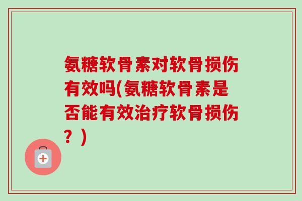 氨糖软骨素对软骨损伤有效吗(氨糖软骨素是否能有效治疗软骨损伤？)