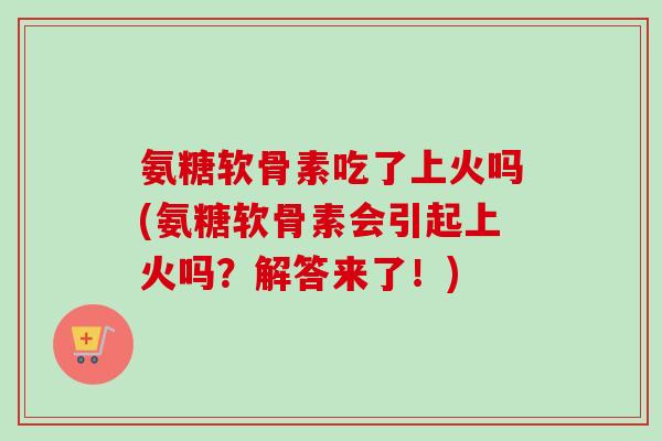 氨糖软骨素吃了上火吗(氨糖软骨素会引起上火吗？解答来了！)