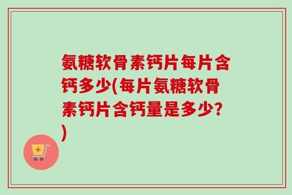 氨糖软骨素钙片每片含钙多少(每片氨糖软骨素钙片含钙量是多少？)