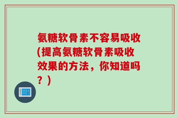 氨糖软骨素不容易吸收(提高氨糖软骨素吸收效果的方法，你知道吗？)