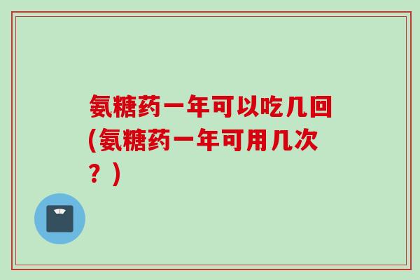 氨糖药一年可以吃几回(氨糖药一年可用几次？)