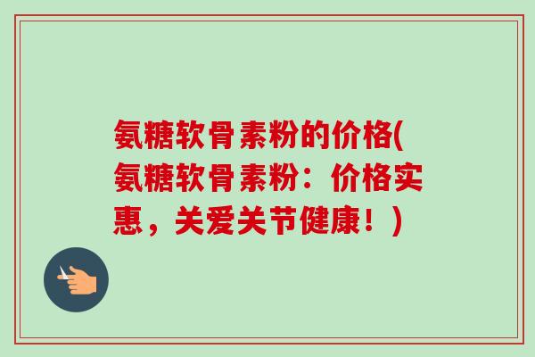 氨糖软骨素粉的价格(氨糖软骨素粉：价格实惠，关爱关节健康！)
