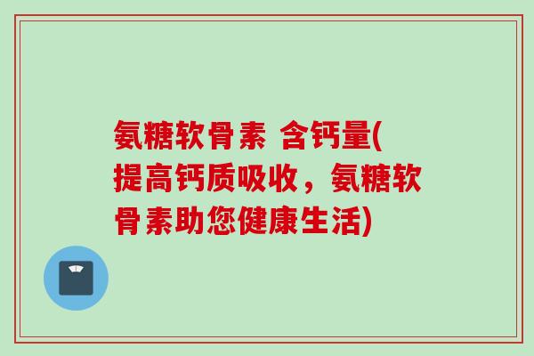 氨糖软骨素 含钙量(提高钙质吸收，氨糖软骨素助您健康生活)