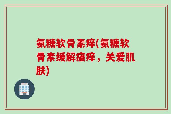 氨糖软骨素痒(氨糖软骨素缓解瘙痒，关爱肌肤)