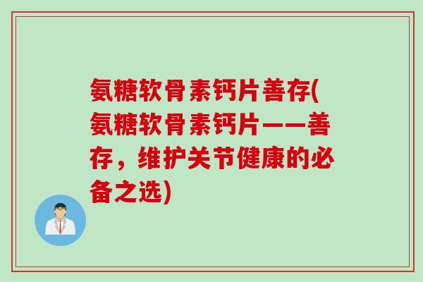 氨糖软骨素钙片善存(氨糖软骨素钙片——善存，维护关节健康的必备之选)