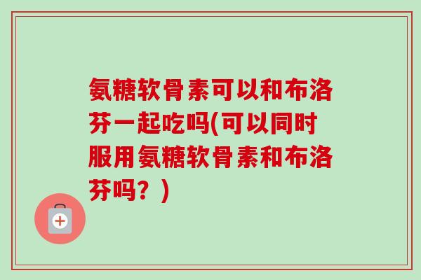 氨糖软骨素可以和布洛芬一起吃吗(可以同时服用氨糖软骨素和布洛芬吗？)