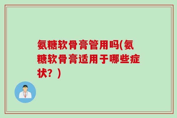 氨糖软骨膏管用吗(氨糖软骨膏适用于哪些症状？)