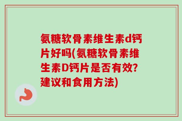 氨糖软骨素维生素d钙片好吗(氨糖软骨素维生素D钙片是否有效？建议和食用方法)